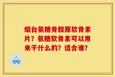 烟台氨糖骨胶原软骨素片？氨糖软骨素可以用来干什么的？适合谁？