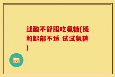 腿酸不舒服吃氨糖(缓解腿部不适 试试氨糖)