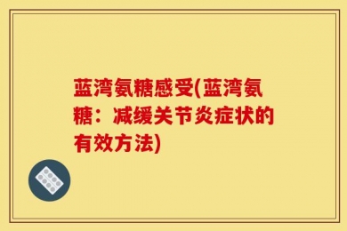 蓝湾氨糖感受(蓝湾氨糖：减缓关节炎症状的有效方法)