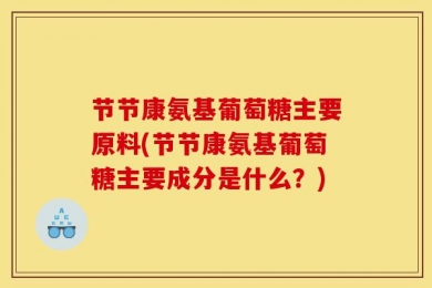 节节康氨基葡萄糖主要原料(节节康氨基葡萄糖主要成分是什么？)