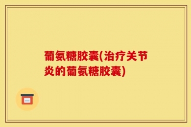 葡氨糖胶囊(治疗关节炎的葡氨糖胶囊)