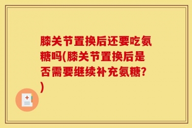 膝关节置换后还要吃氨糖吗(膝关节置换后是否需要继续补充氨糖？)