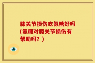 膝关节损伤吃氨糖好吗(氨糖对膝关节损伤有帮助吗？)