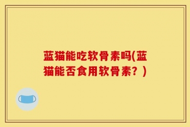 蓝猫能吃软骨素吗(蓝猫能否食用软骨素？)