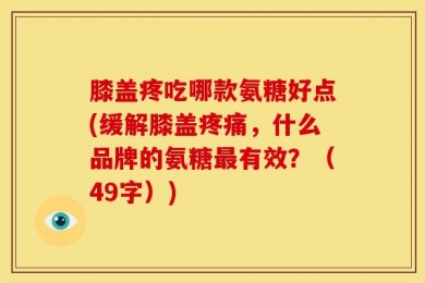 膝盖疼吃哪款氨糖好点(缓解膝盖疼痛，什么品牌的氨糖最有效？（49字）)