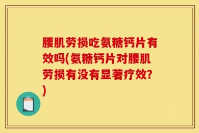 腰肌劳损吃氨糖钙片有效吗(氨糖钙片对腰肌劳损有没有显著疗效？)