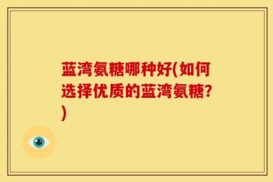 蓝湾氨糖哪种好(如何选择优质的蓝湾氨糖？)