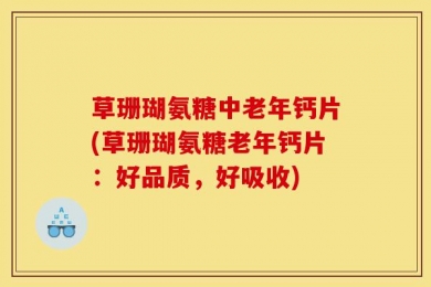 草珊瑚氨糖中老年钙片(草珊瑚氨糖老年钙片：好品质，好吸收)