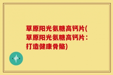草原阳光氨糖高钙片(草原阳光氨糖高钙片：打造健康骨骼)