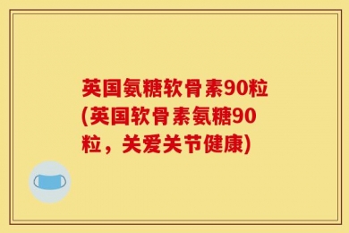 英国氨糖软骨素90粒(英国软骨素氨糖90粒，关爱关节健康)