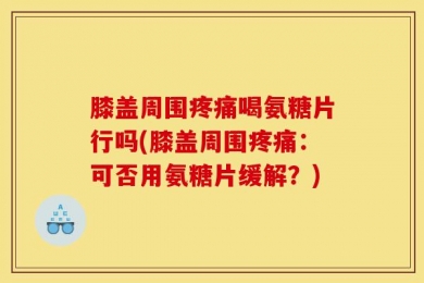 膝盖周围疼痛喝氨糖片行吗(膝盖周围疼痛：可否用氨糖片缓解？)