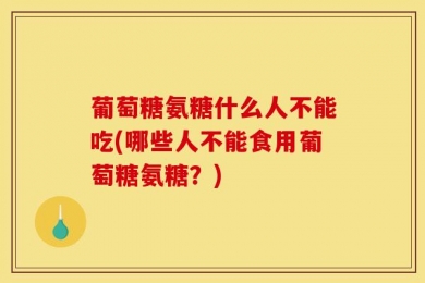 葡萄糖氨糖什么人不能吃(哪些人不能食用葡萄糖氨糖？)