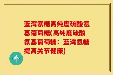 蓝湾氨糖高纯度硫酸氨基葡萄糖(高纯度硫酸氨基葡萄糖：蓝湾氨糖提高关节健康)