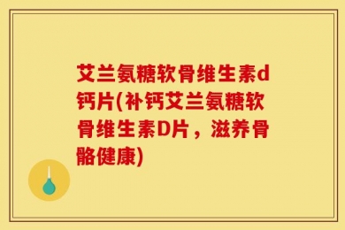 艾兰氨糖软骨维生素d钙片(补钙艾兰氨糖软骨维生素D片，滋养骨骼健康)