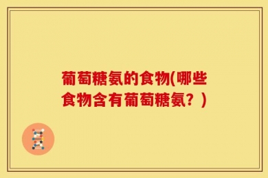 葡萄糖氨的食物(哪些食物含有葡萄糖氨？)