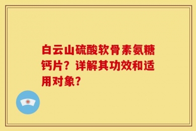 白云山硫酸软骨素氨糖钙片？详解其功效和适用对象？