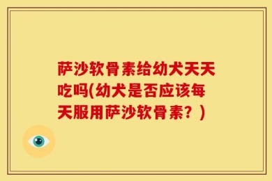 萨沙软骨素给幼犬天天吃吗(幼犬是否应该每天服用萨沙软骨素？)