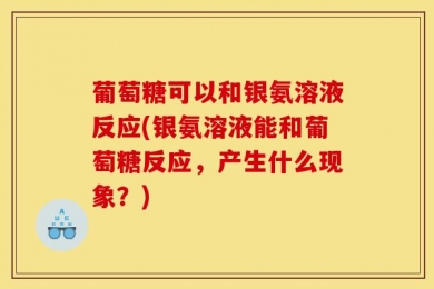 葡萄糖可以和银氨溶液反应(银氨溶液能和葡萄糖反应，产生什么现象？)