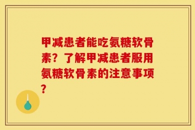 甲减患者能吃氨糖软骨素？了解甲减患者服用氨糖软骨素的注意事项？