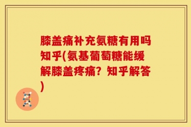 膝盖痛补充氨糖有用吗知乎(氨基葡萄糖能缓解膝盖疼痛？知乎解答)