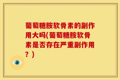 葡萄糖胺软骨素的副作用大吗(葡萄糖胺软骨素是否存在严重副作用？)