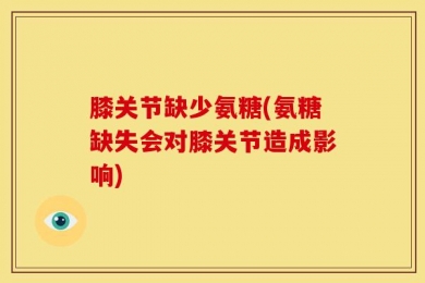 膝关节缺少氨糖(氨糖缺失会对膝关节造成影响)