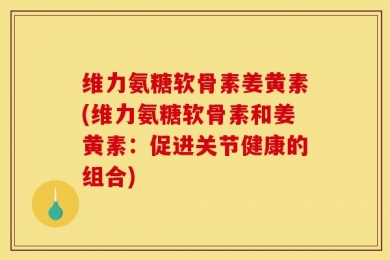 维力氨糖软骨素姜黄素(维力氨糖软骨素和姜黄素：促进关节健康的组合)