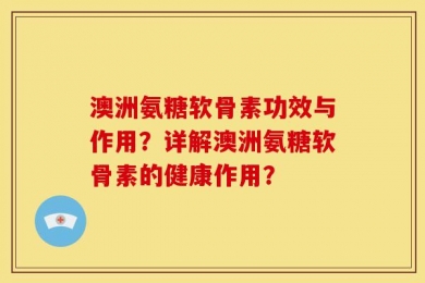 澳洲氨糖软骨素功效与作用？详解澳洲氨糖软骨素的健康作用？