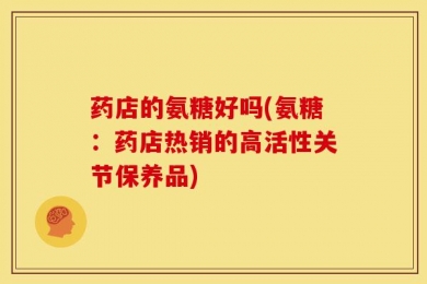 药店的氨糖好吗(氨糖：药店热销的高活性关节保养品)