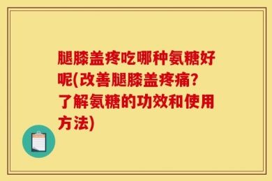 腿膝盖疼吃哪种氨糖好呢(改善腿膝盖疼痛？了解氨糖的功效和使用方法)