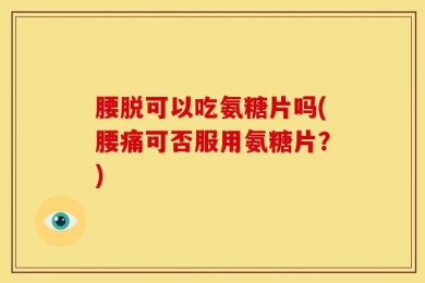 腰脱可以吃氨糖片吗(腰痛可否服用氨糖片？)