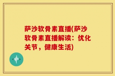 萨沙软骨素直播(萨沙软骨素直播解读：优化关节，健康生活)
