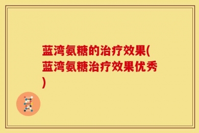 蓝湾氨糖的治疗效果(蓝湾氨糖治疗效果优秀)