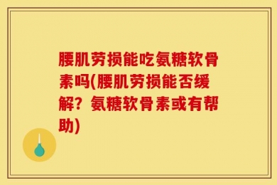 腰肌劳损能吃氨糖软骨素吗(腰肌劳损能否缓解？氨糖软骨素或有帮助)