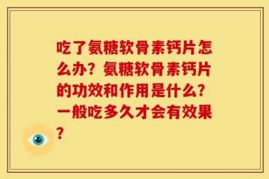 吃了氨糖软骨素钙片怎么办？氨糖软骨素钙片的功效和作用是什么？一般吃多久才会有效果？