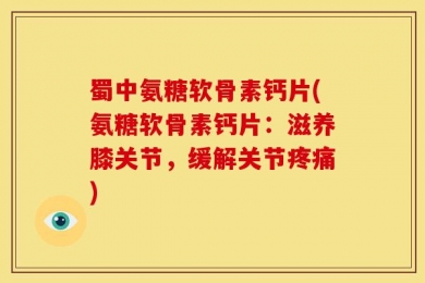 蜀中氨糖软骨素钙片(氨糖软骨素钙片：滋养膝关节，缓解关节疼痛)