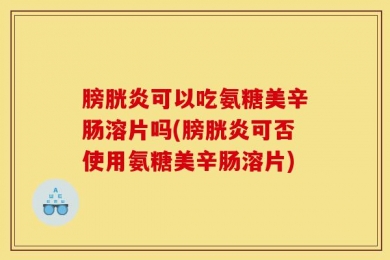 膀胱炎可以吃氨糖美辛肠溶片吗(膀胱炎可否使用氨糖美辛肠溶片)