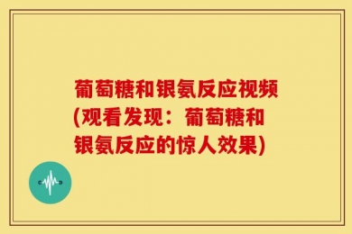 葡萄糖和银氨反应视频(观看发现：葡萄糖和银氨反应的惊人效果)