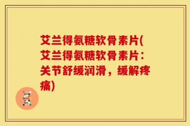 艾兰得氨糖软骨素片(艾兰得氨糖软骨素片：关节舒缓润滑，缓解疼痛)