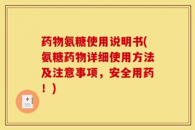 药物氨糖使用说明书(氨糖药物详细使用方法及注意事项，安全用药！)