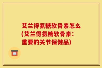 艾兰得氨糖软骨素怎么(艾兰得氨糖软骨素：重要的关节保健品)