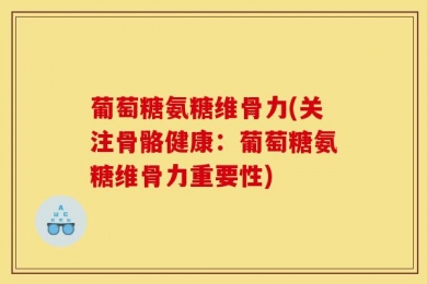 葡萄糖氨糖维骨力(关注骨骼健康：葡萄糖氨糖维骨力重要性)