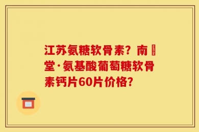 江苏氨糖软骨素？南雲堂·氨基酸葡萄糖软骨素钙片60片价格？