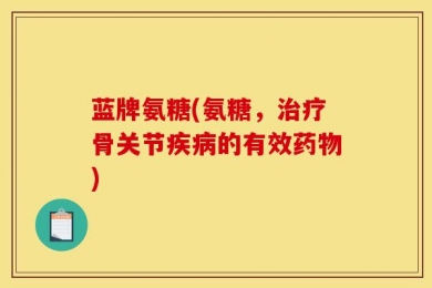 蓝牌氨糖(氨糖，治疗骨关节疾病的有效药物)