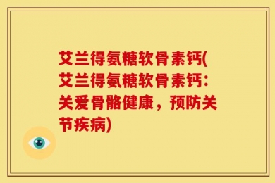 艾兰得氨糖软骨素钙(艾兰得氨糖软骨素钙：关爱骨骼健康，预防关节疾病)