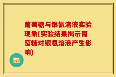 葡萄糖与银氨溶液实验现象(实验结果揭示葡萄糖对银氨溶液产生影响)
