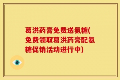 葛洪药膏免费送氨糖(免费领取葛洪药膏配氨糖促销活动进行中)