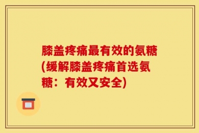 膝盖疼痛最有效的氨糖(缓解膝盖疼痛首选氨糖：有效又安全)