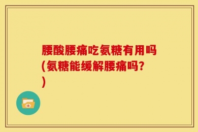 腰酸腰痛吃氨糖有用吗(氨糖能缓解腰痛吗？)