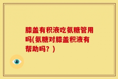 膝盖有积液吃氨糖管用吗(氨糖对膝盖积液有帮助吗？)